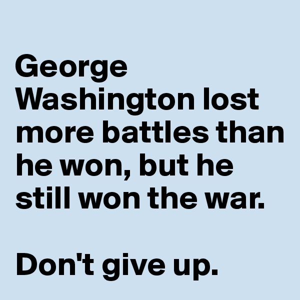 
George Washington lost more battles than he won, but he still won the war. 

Don't give up.