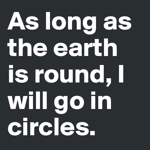 As long as the earth is round, I will go in circles.