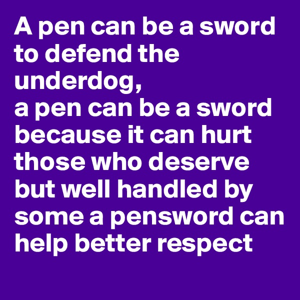 A pen can be a sword to defend the underdog, 
a pen can be a sword because it can hurt those who deserve
but well handled by some a pensword can help better respect