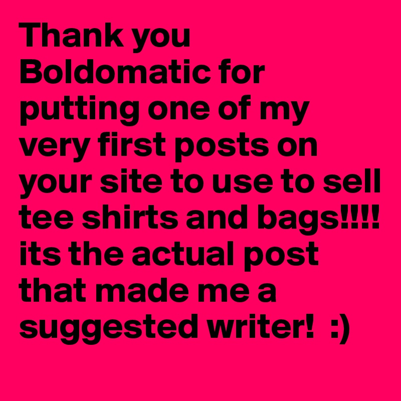 Thank you Boldomatic for putting one of my very first posts on your site to use to sell tee shirts and bags!!!!
its the actual post that made me a suggested writer!  :)