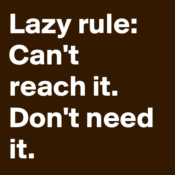 Lazy rule:
Can't reach it.
Don't need it.