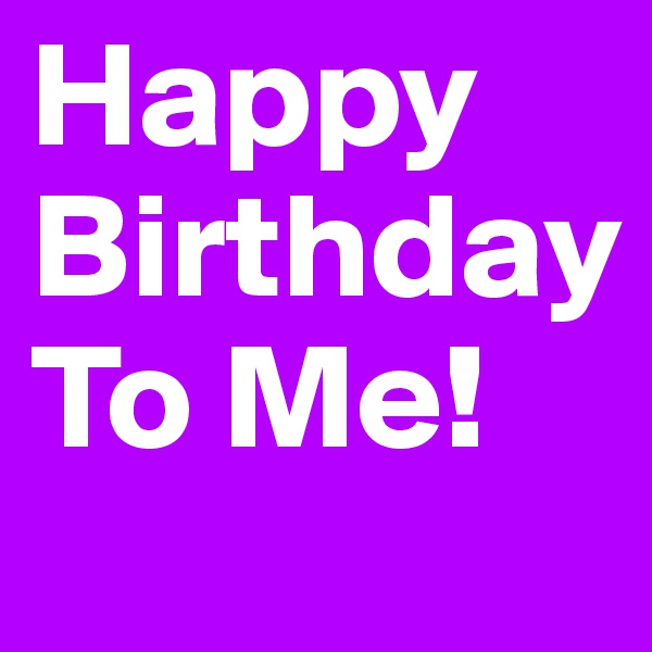 Happy
Birthday
To Me!