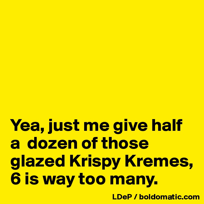 





Yea, just me give half a  dozen of those glazed Krispy Kremes, 6 is way too many.  