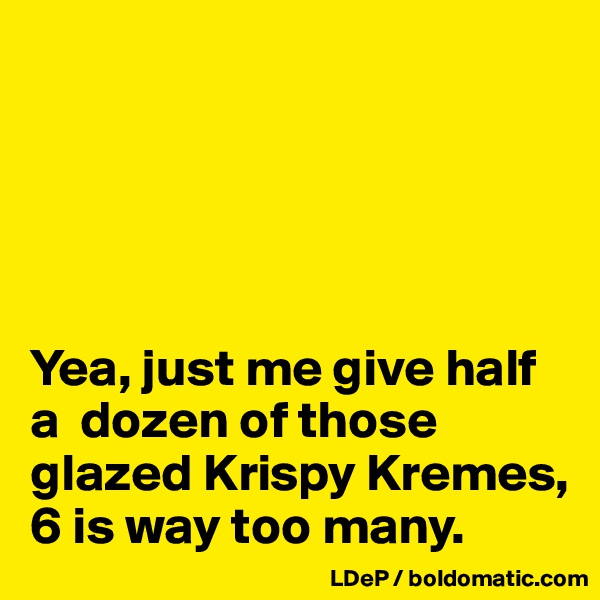 





Yea, just me give half a  dozen of those glazed Krispy Kremes, 6 is way too many.  