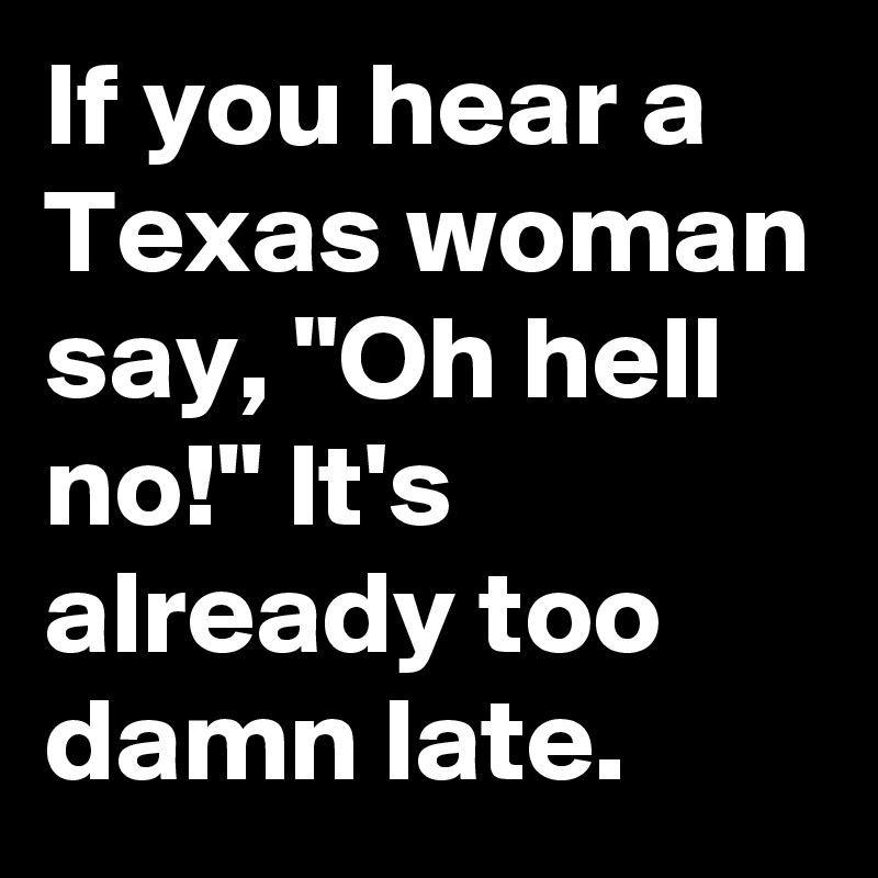 If you hear a Texas woman say, "Oh hell no!" It's already too damn late.