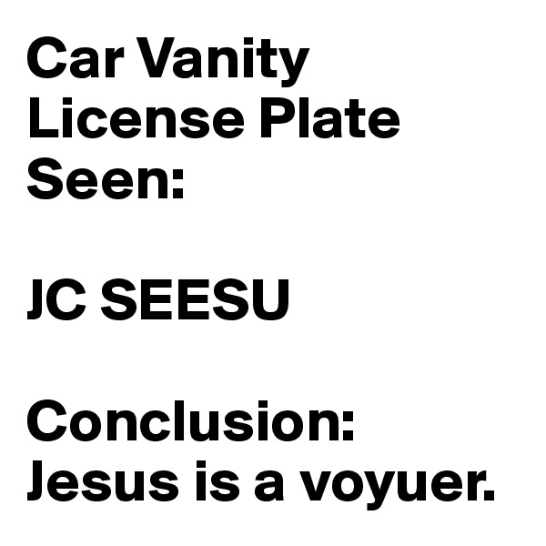 Car Vanity License Plate Seen:

JC SEESU

Conclusion: Jesus is a voyuer.