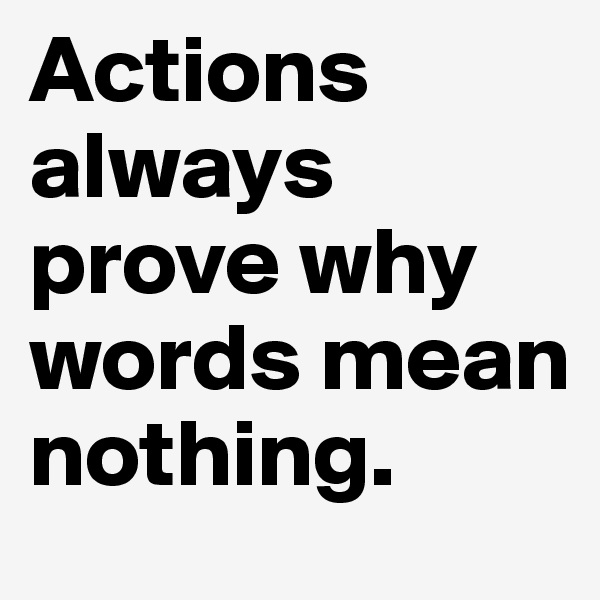 Actions always prove why words mean nothing. 