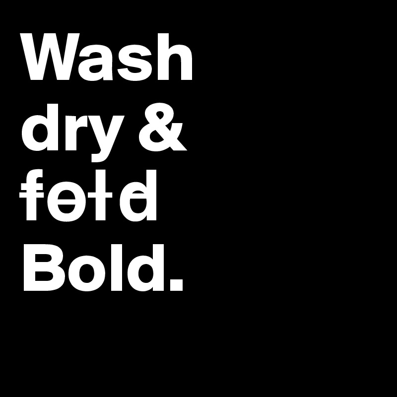Wash
dry &
f?o?l?d?
Bold.
