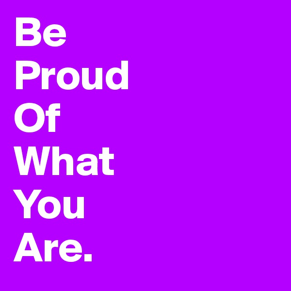 Be
Proud
Of
What
You 
Are.