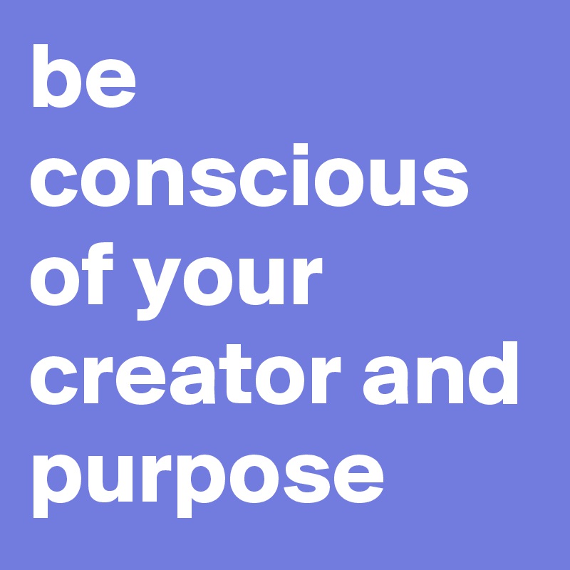 be conscious of your creator and purpose - Post by phantoomite on ...