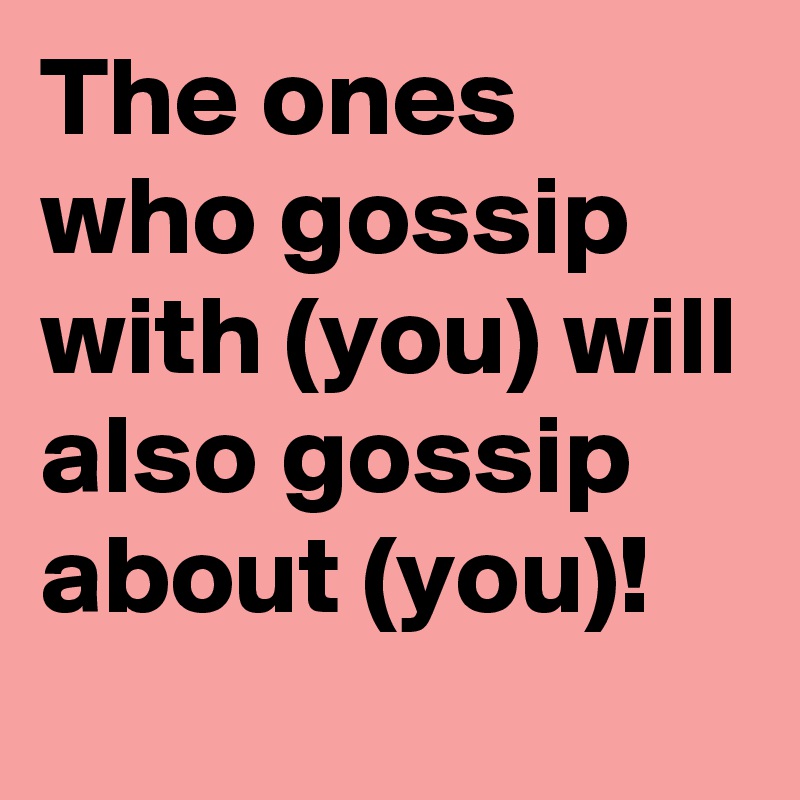 The ones who gossip with (you) will also gossip about (you)!