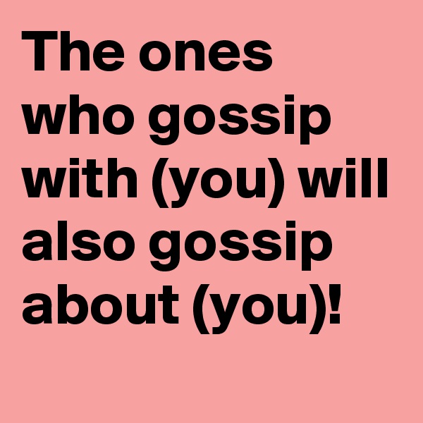 The ones who gossip with (you) will also gossip about (you)!