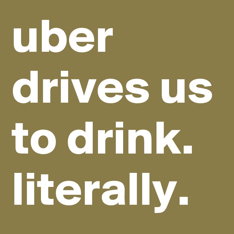 uber drives us to drink. literally.