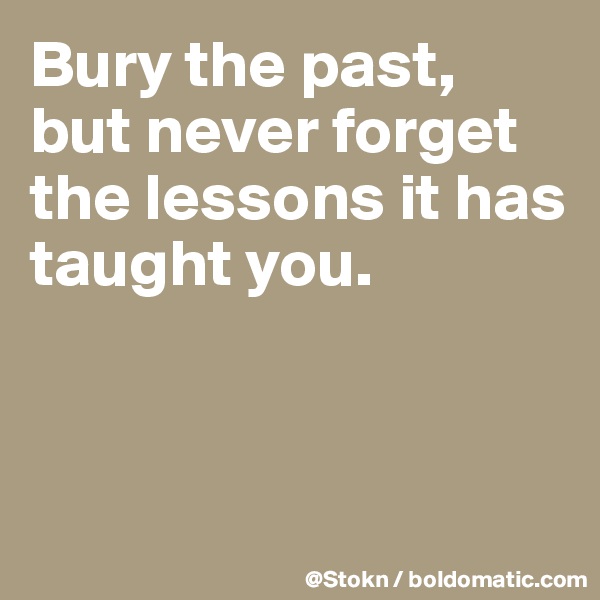 Bury the past, but never forget the lessons it has taught you.



