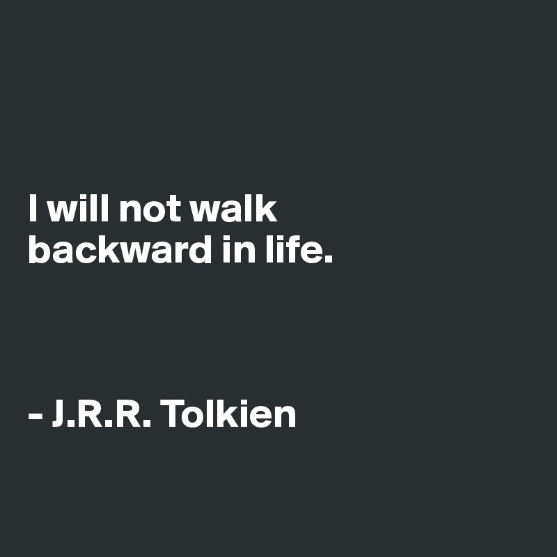 



I will not walk 
backward in life.



- J.R.R. Tolkien

