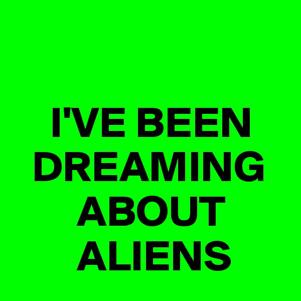 

    I'VE BEEN   
  DREAMING  
       ABOUT  
       ALIENS