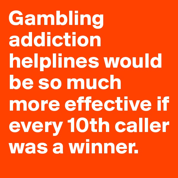 Gambling addiction helplines would be so much more effective if every 10th caller was a winner.