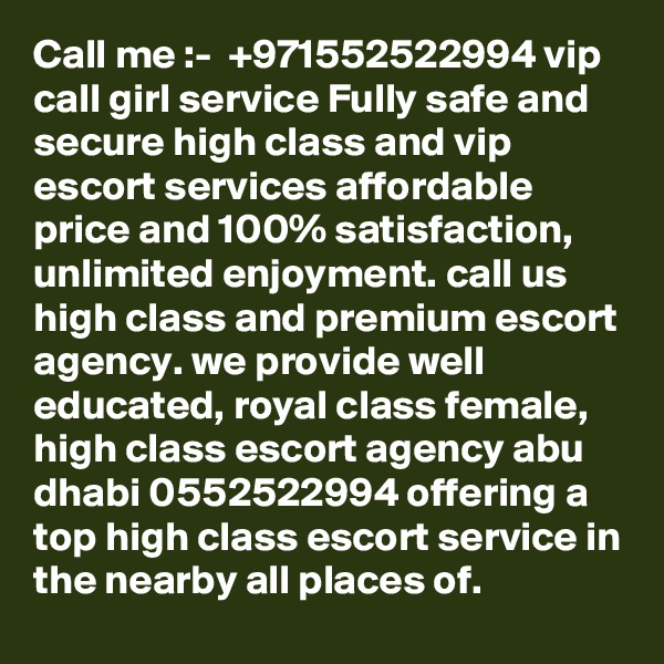 Call me :-  +971552522994 vip call girl service Fully safe and secure high class and vip escort services affordable price and 100% satisfaction, unlimited enjoyment. call us high class and premium escort agency. we provide well educated, royal class female, high class escort agency abu dhabi 0552522994 offering a top high class escort service in the nearby all places of. 