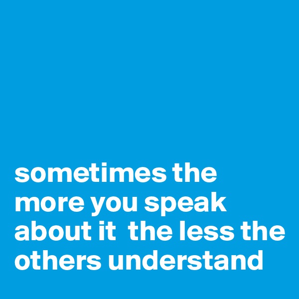 




sometimes the more you speak about it  the less the others understand