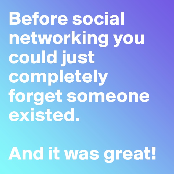 Before social networking you could just completely forget someone existed.

And it was great!