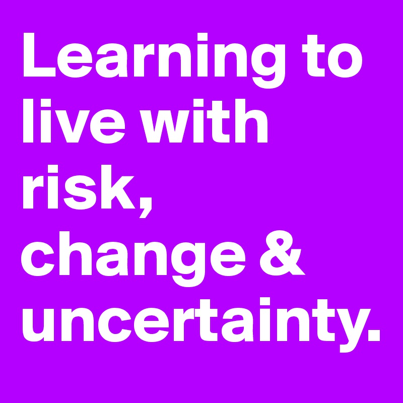 Learning to live with risk, change & uncertainty.