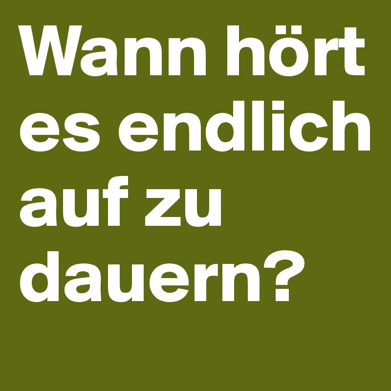 Wann hört es endlich auf zu dauern?