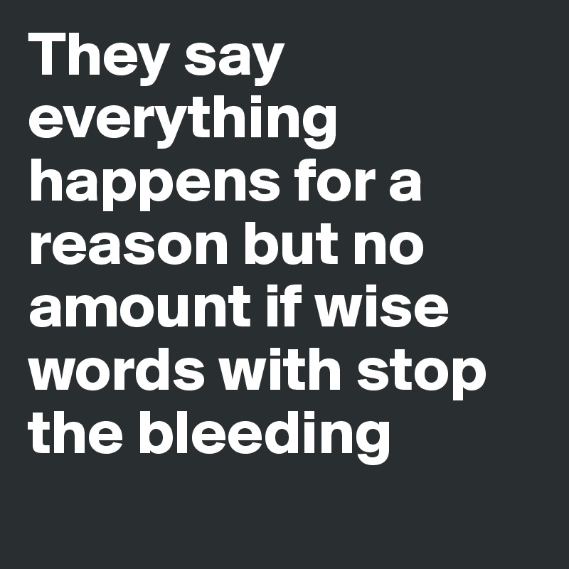 They say everything happens for a reason but no amount if wise words with stop the bleeding
