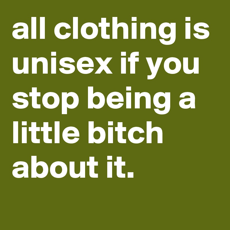 all-clothing-is-unisex-if-you-stop-being-a-little-bitch-about-it