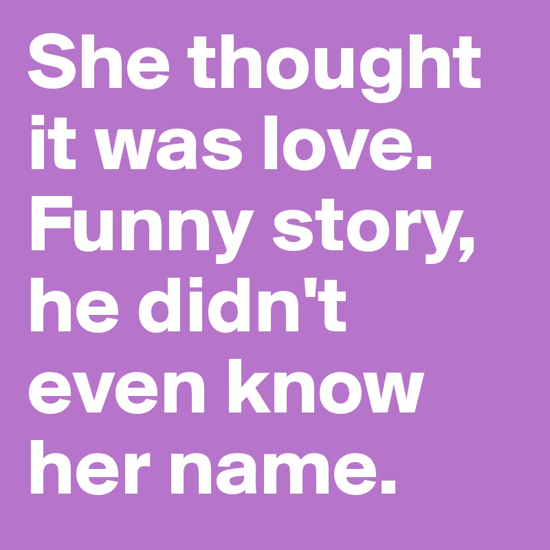 She thought it was love. Funny story, he didn't even know her name.