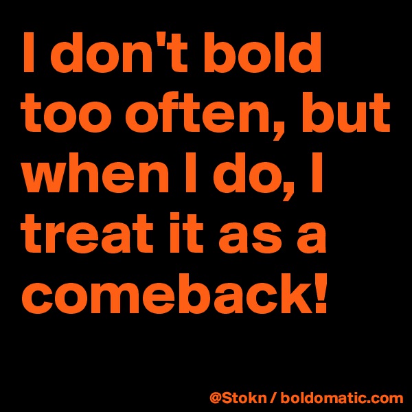 I don't bold too often, but when I do, I treat it as a comeback!
