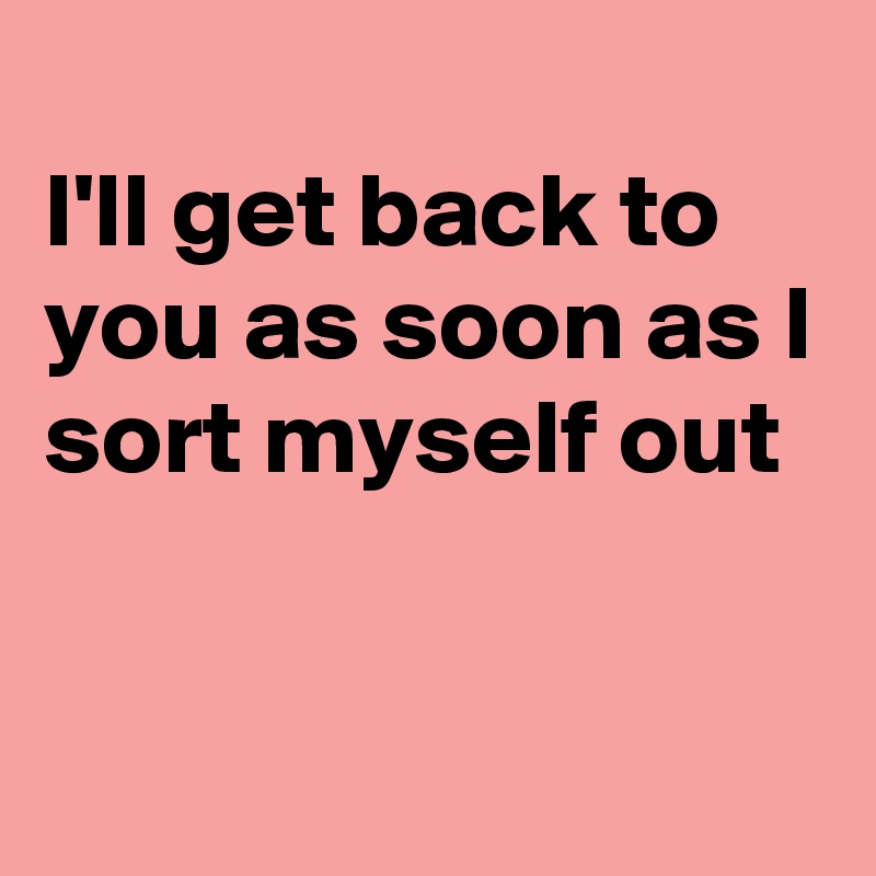 i-ll-get-back-to-you-as-soon-as-i-sort-myself-out-post-by