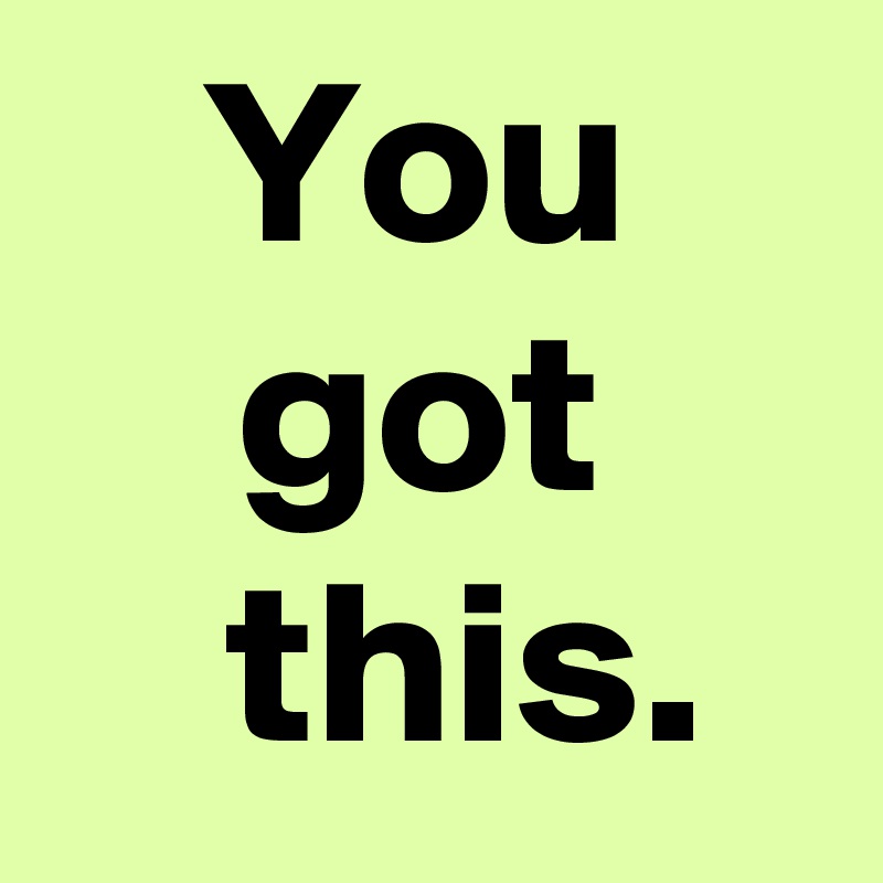 You
got
  this.