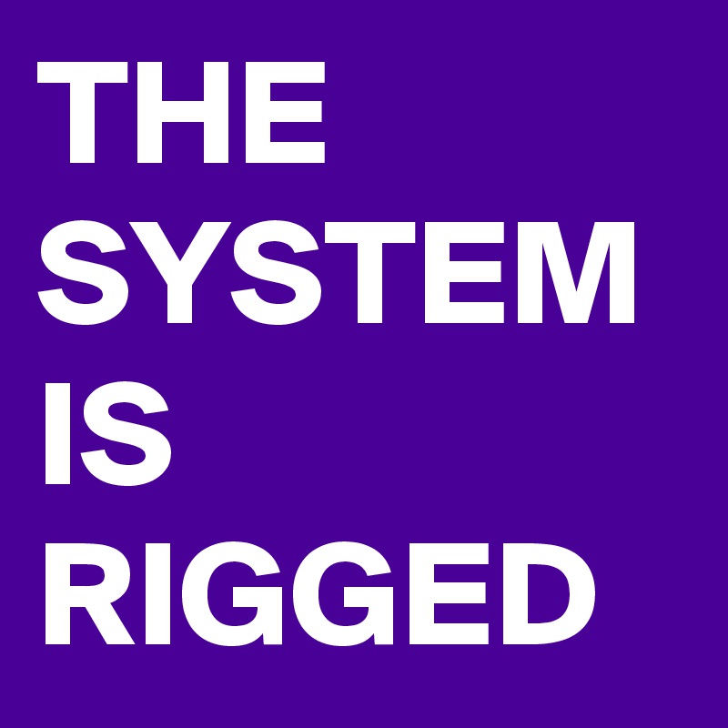 THE SYSTEM IS RIGGED