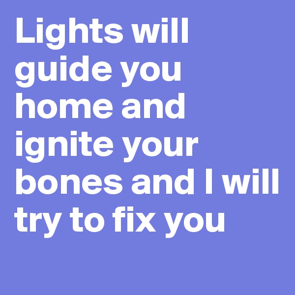 Lights will guide you home and ignite your bones and I will try to fix you