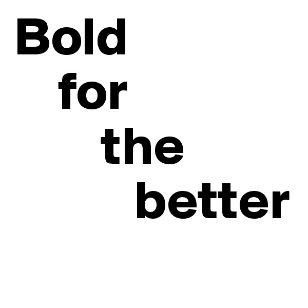 Bold 
    for 
        the 
           better
