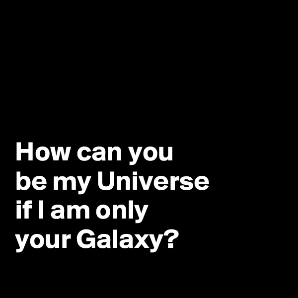 



How can you 
be my Universe 
if I am only 
your Galaxy?

