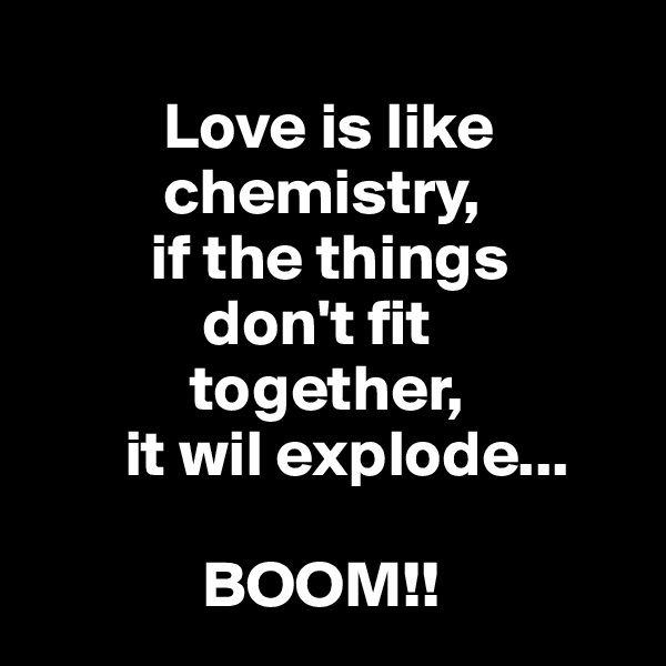 
          Love is like
          chemistry,
         if the things
             don't fit
            together,
       it wil explode...

             BOOM!!