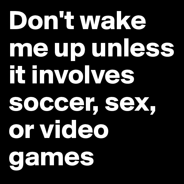 Don't wake me up unless it involves soccer, sex, or video games
