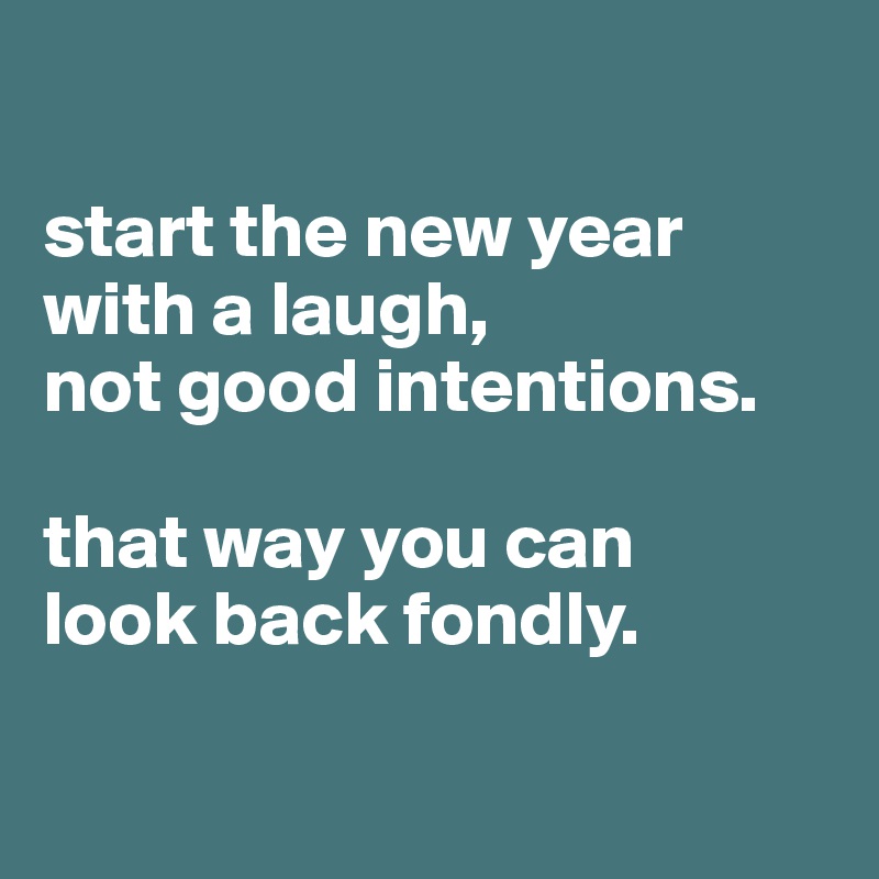 

start the new year 
with a laugh, 
not good intentions. 

that way you can 
look back fondly.

