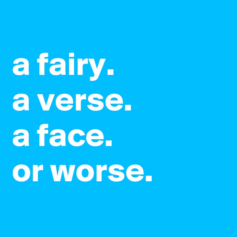 
a fairy.
a verse.
a face.
or worse.
