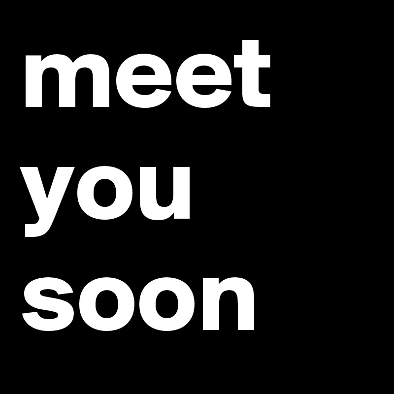 meet you soon