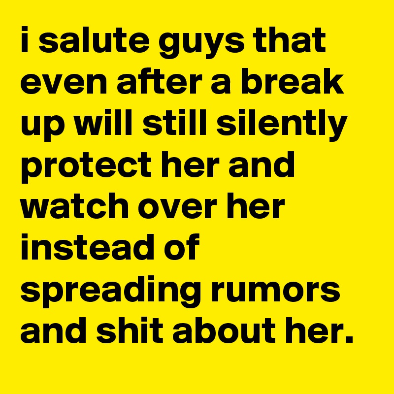 i salute guys that even after a break up will still silently protect her and watch over her instead of spreading rumors and shit about her.