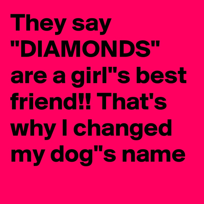 They say "DIAMONDS" are a girl"s best friend!! That's why I changed my dog"s name