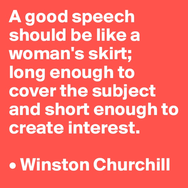 A good speech should be like a woman's skirt; 
long enough to cover the subject and short enough to create interest.

• Winston Churchill