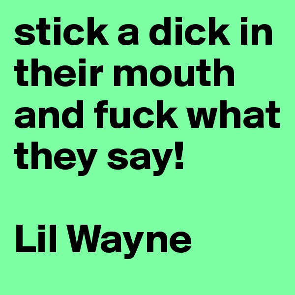 stick a dick in their mouth and fuck what they say!

Lil Wayne