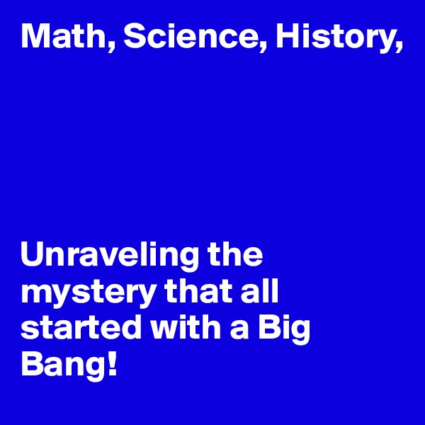 Math, Science, History,





Unraveling the mystery that all started with a Big Bang! 