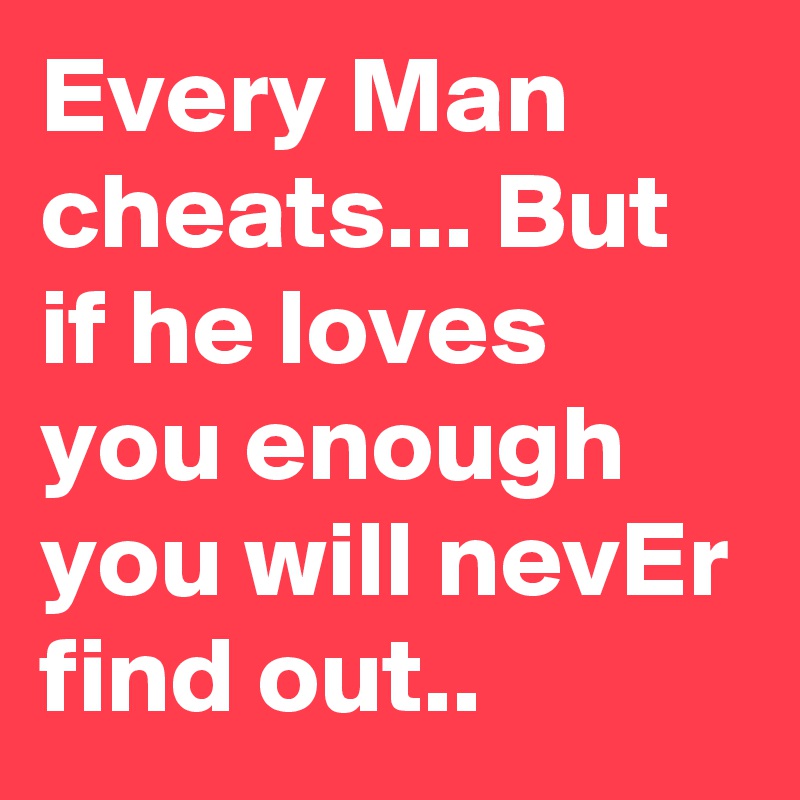 Every Man cheats... But if he loves you enough you will nevEr find out.. 