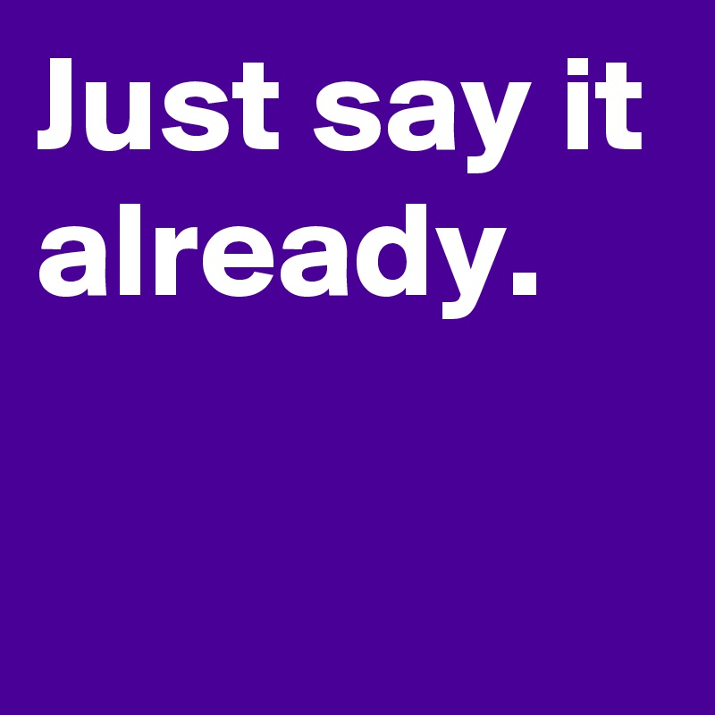 just-say-it-already-post-by-janem803-on-boldomatic