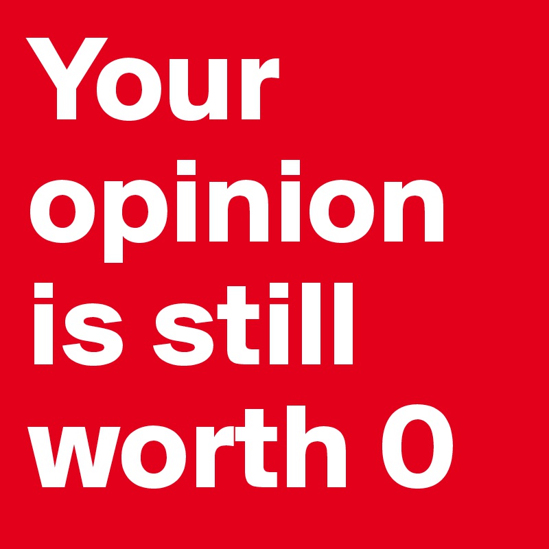 Your opinion is still worth 0