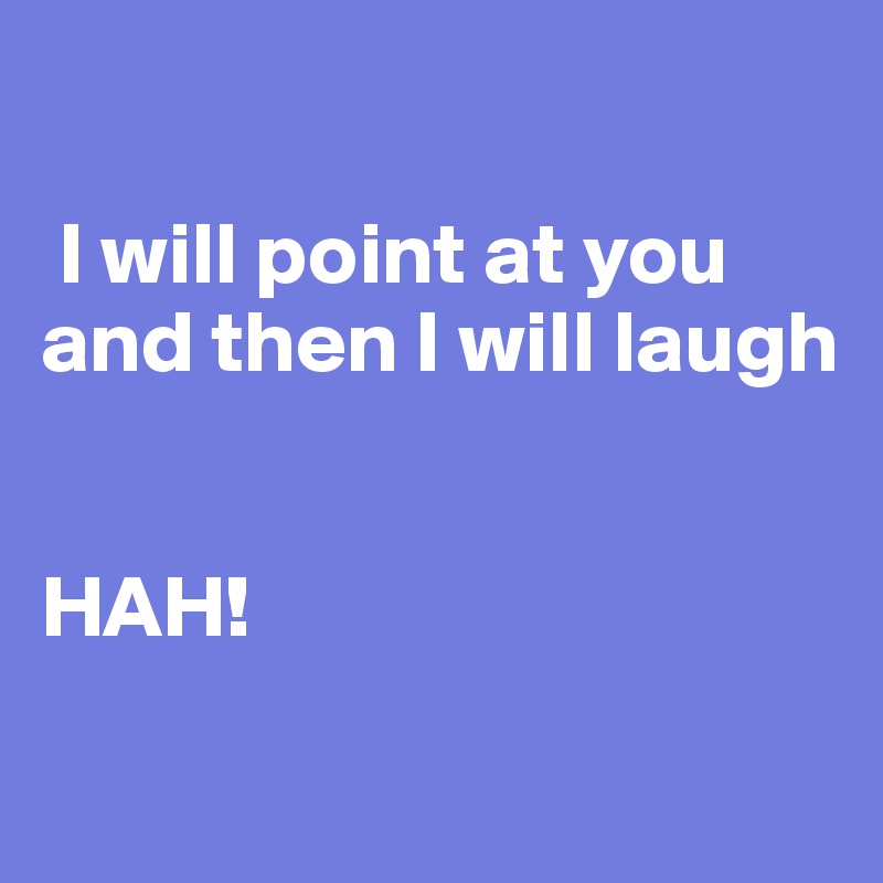 

 I will point at you and then I will laugh


HAH!
